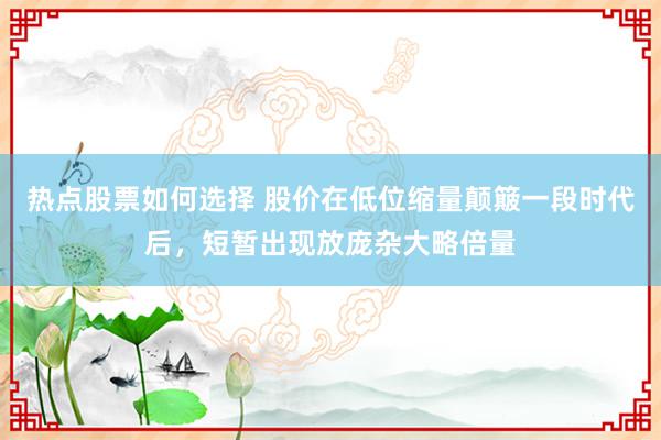 热点股票如何选择 股价在低位缩量颠簸一段时代后，短暂出现放庞杂大略倍量