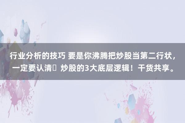 行业分析的技巧 要是你沸腾把炒股当第二行状，一定要认清​炒股的3大底层逻辑！干货共享。