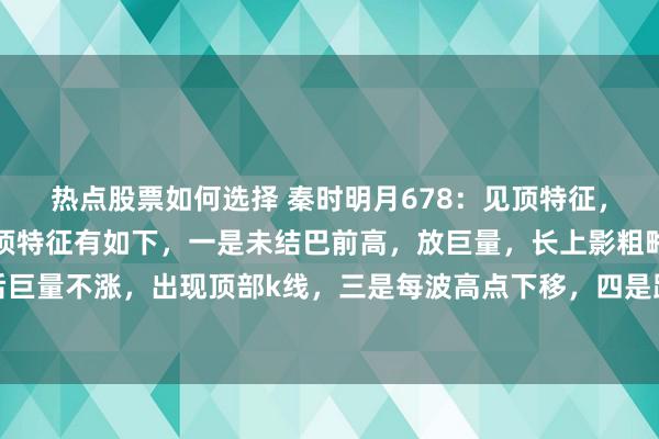 热点股票如何选择 秦时明月678：见顶特征，不论周线月线日线，见顶特征有如下，一是未结巴前高，放巨量，长上影粗略阴线，二是结巴后巨量不涨，出现顶部k线，三是每波高点下移，四是跌破颈线，补助底部属移。五是趋势股一般...