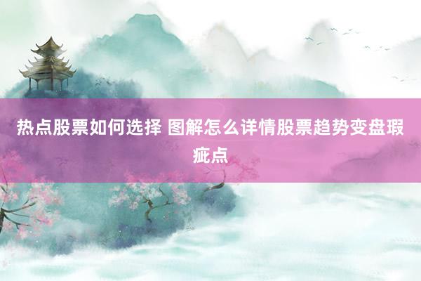 热点股票如何选择 图解怎么详情股票趋势变盘瑕疵点