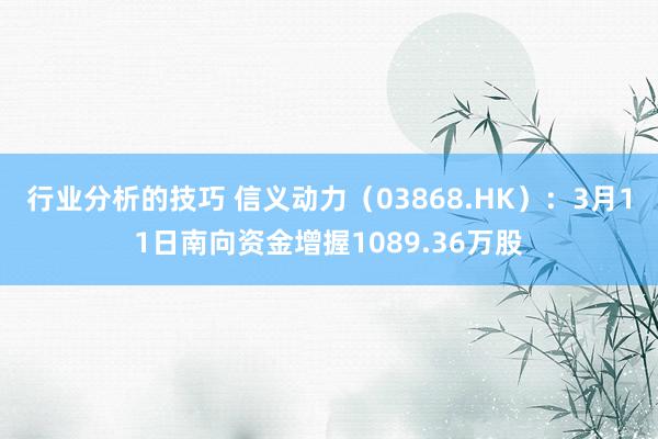 行业分析的技巧 信义动力（03868.HK）：3月11日南向资金增握1089.36万股