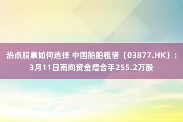 热点股票如何选择 中国船舶租借（03877.HK）：3月11日南向资金增合手255.2万股