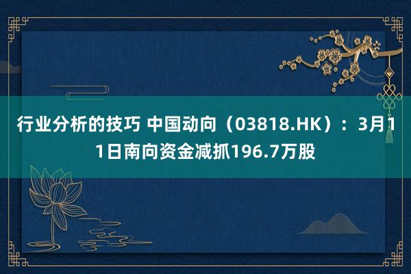 行业分析的技巧 中国动向（03818.HK）：3月11日南向资金减抓196.7万股