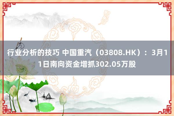 行业分析的技巧 中国重汽（03808.HK）：3月11日南向资金增抓302.05万股