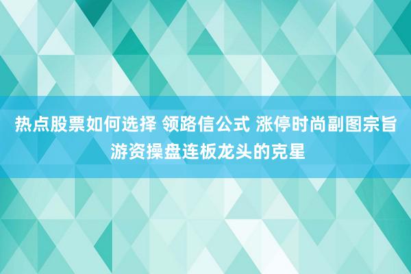 热点股票如何选择 领路信公式 涨停时尚副图宗旨 游资操盘连板龙头的克星