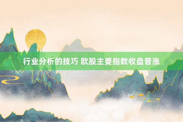 行业分析的技巧 欧股主要指数收盘普涨