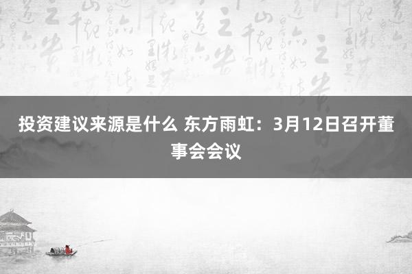 投资建议来源是什么 东方雨虹：3月12日召开董事会会议