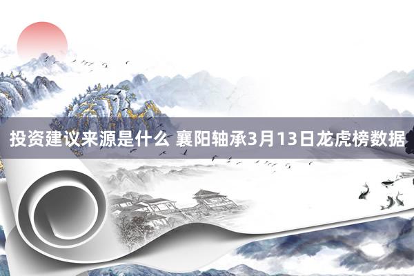 投资建议来源是什么 襄阳轴承3月13日龙虎榜数据