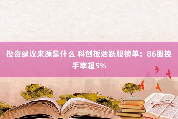 投资建议来源是什么 科创板活跃股榜单：86股换手率超5%